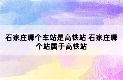 石家庄哪个车站是高铁站 石家庄哪个站属于高铁站